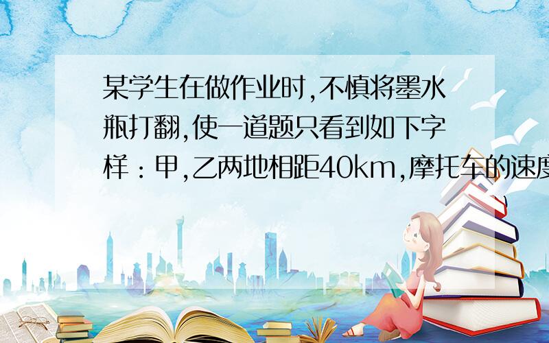 某学生在做作业时,不慎将墨水瓶打翻,使一道题只看到如下字样：甲,乙两地相距40km,摩托车的速度为45km/h,汽车的速度为35km/h……请将这道作业题补充完整后成为：（1）相遇问题.（2）追击问