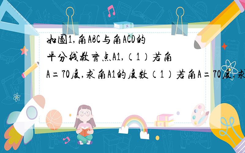 如图1,角ABC与角ACD的平分线教育点A1,（1）若角A=70度,求角A1的度数（1）若角A=70度,求角A1的度数(2) 若角A=n度,猜想出角A1的度数（3）http://hiphotos.baidu.com/%C1%E3%BB%A8%C6%AE%D1%A9/pic/item/897a73f24a078701b07e