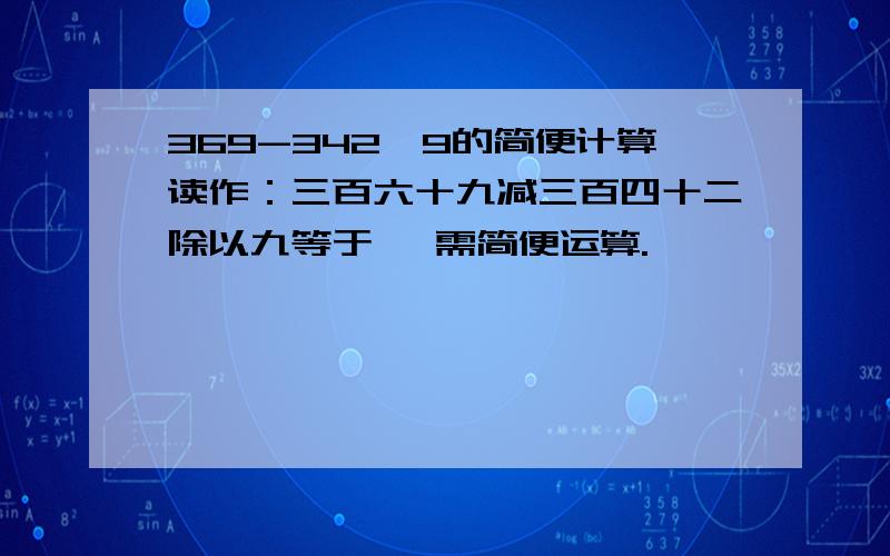 369-342÷9的简便计算读作：三百六十九减三百四十二除以九等于 ,需简便运算.