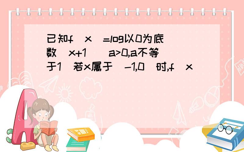 已知f(x)=log以0为底数(x+1)(a>0,a不等于1)若x属于(-1,0)时,f(x)