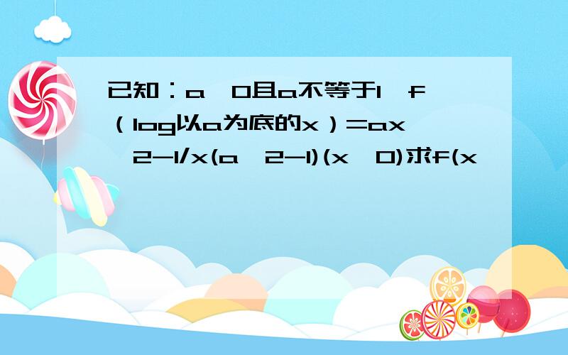 已知：a>0且a不等于1,f（log以a为底的x）=ax^2-1/x(a^2-1)(x>0)求f(x