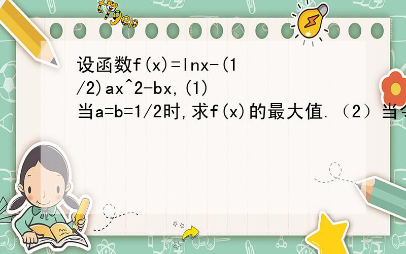 设函数f(x)=lnx-(1/2)ax^2-bx,(1)当a=b=1/2时,求f(x)的最大值.（2）当令F(x)=f(x)+1/2ax^2+bx+a/x,(0