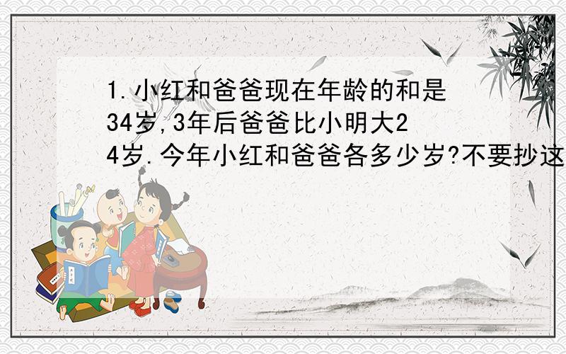 1.小红和爸爸现在年龄的和是34岁,3年后爸爸比小明大24岁.今年小红和爸爸各多少岁?不要抄这个问题的第一个百度答案