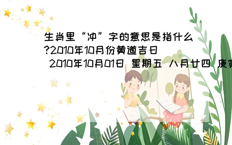 生肖里“冲”字的意思是指什么?2010年10月份黄道吉日 2010年10月01日 星期五 八月廿四 庚寅年 乙酉月 甲申日 生肖冲虎 2010年10月03日 星期日 八月廿六 庚寅年 乙酉月 丙戌日 生肖冲龙 2010年10