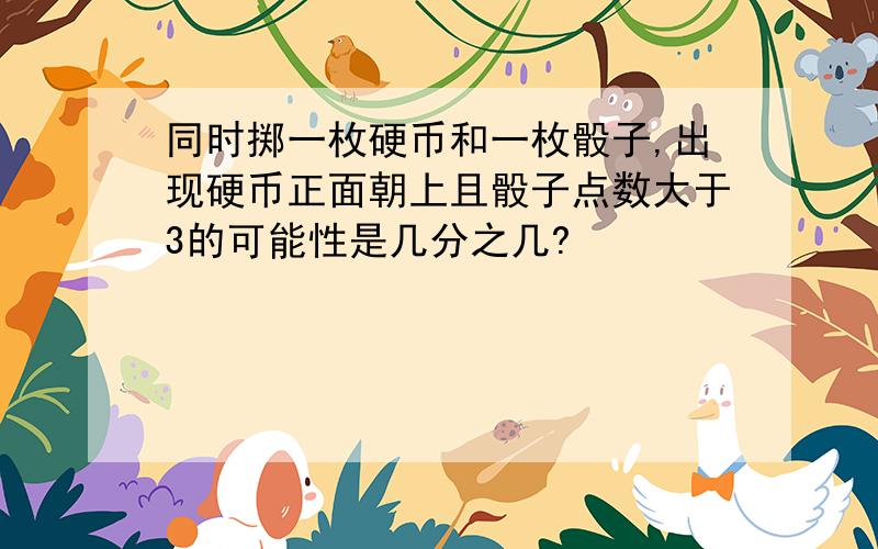 同时掷一枚硬币和一枚骰子,出现硬币正面朝上且骰子点数大于3的可能性是几分之几?