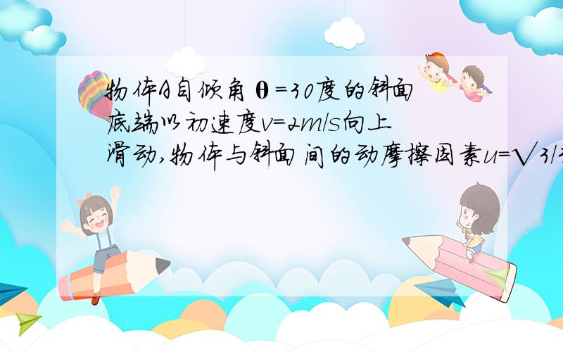 物体A自倾角θ=30度的斜面底端以初速度v=2m/s向上滑动,物体与斜面间的动摩擦因素u=√3/3,(g取10m/s^2) 求(1)物体上滑时,物体A的加速度a的大小和方向；（2）物体沿斜面上滑的最大距离x.请给予分