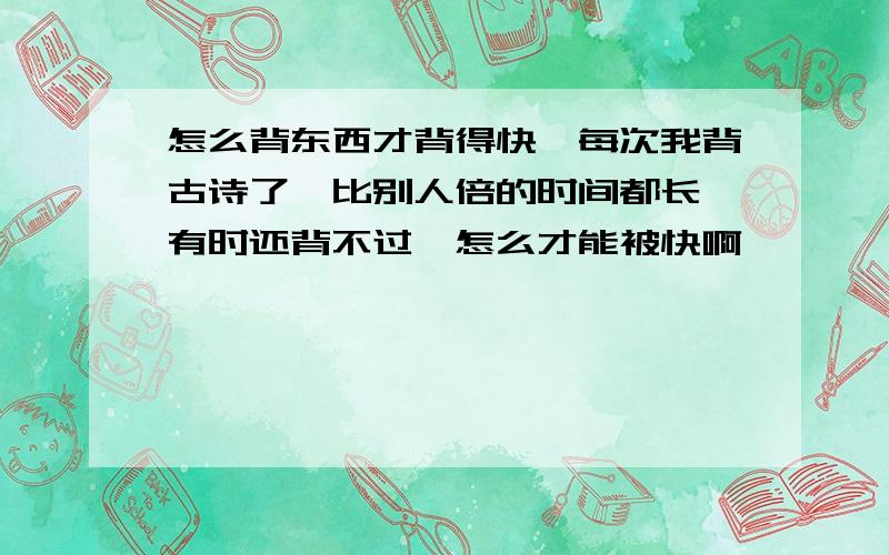 怎么背东西才背得快,每次我背古诗了,比别人倍的时间都长,有时还背不过,怎么才能被快啊