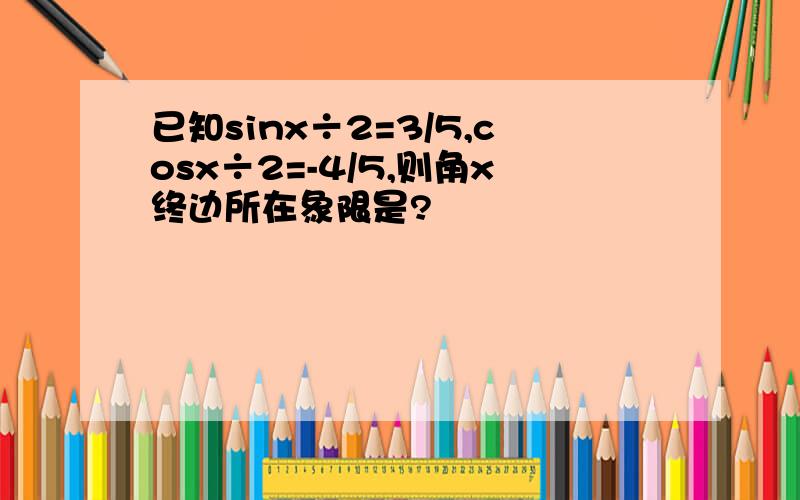 已知sinx÷2=3/5,cosx÷2=-4/5,则角x终边所在象限是?