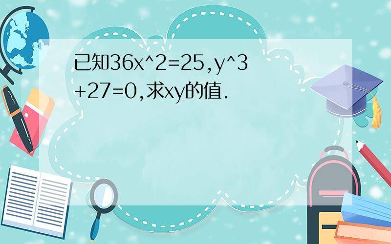 已知36x^2=25,y^3+27=0,求xy的值.