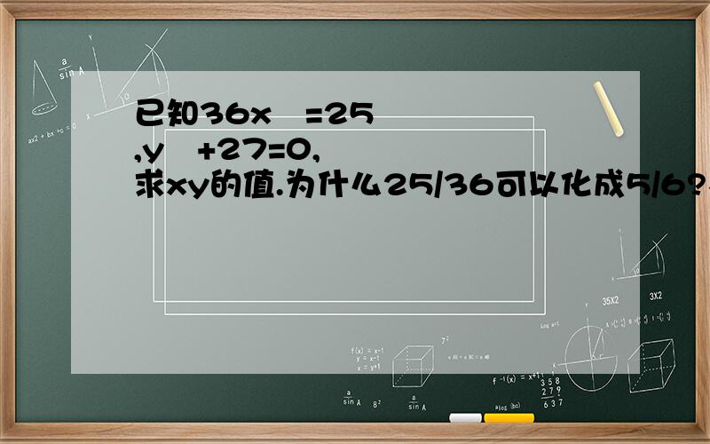 已知36x²=25,y³+27=0,求xy的值.为什么25/36可以化成5/6?不对呀.