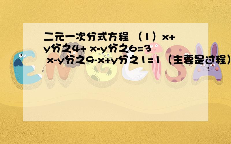 二元一次分式方程 （1）x+y分之4+ x-y分之6=3 x-y分之9-x+y分之1=1（主要是过程）