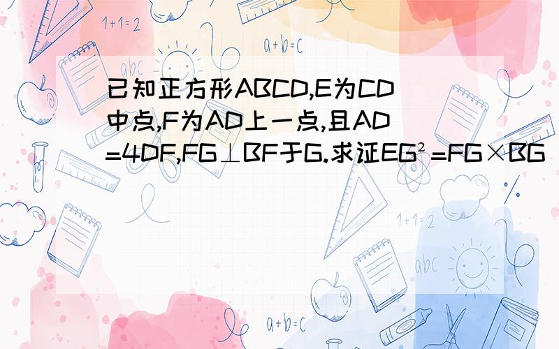 已知正方形ABCD,E为CD中点,F为AD上一点,且AD=4DF,FG⊥BF于G.求证EG²=FG×BG