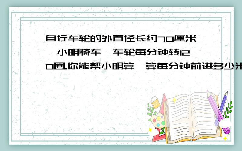 自行车轮的外直径长约70厘米,小明骑车,车轮每分钟转120圈.你能帮小明算一算每分钟前进多少米吗?（得数得数保留整米数