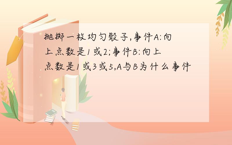 抛掷一枚均匀骰子,事件A:向上点数是1或2;事件B:向上点数是1或3或5,A与B为什么事件