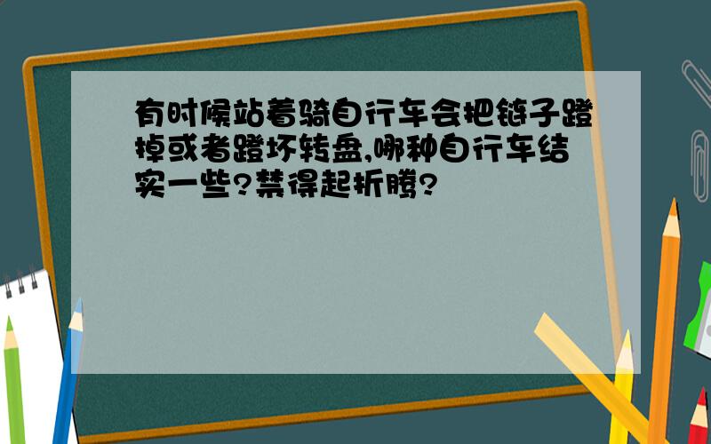 有时候站着骑自行车会把链子蹬掉或者蹬坏转盘,哪种自行车结实一些?禁得起折腾?