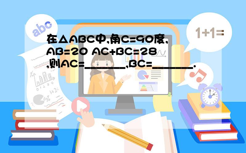 在△ABC中,角C=90度,AB=20 AC+BC=28,则AC=_______,BC=_______.