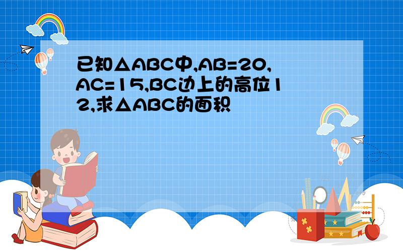 已知△ABC中,AB=20,AC=15,BC边上的高位12,求△ABC的面积