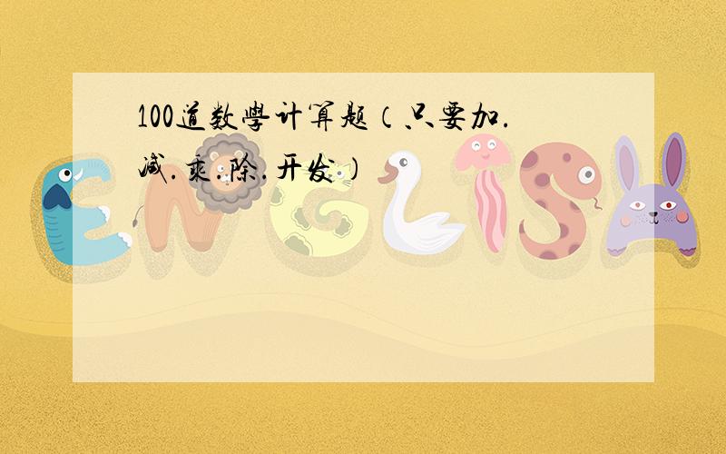 100道数学计算题（只要加.减.乘.除.开发）