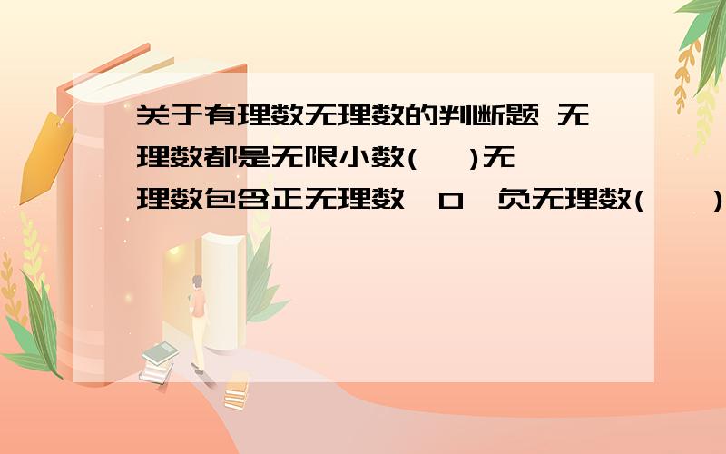 关于有理数无理数的判断题 无理数都是无限小数(   )无理数包含正无理数、0、负无理数(    )无限小数是无理数(    )无理数一定不能化成分数  (    ) 有限小数是有理数 (    )无理数都是无限不