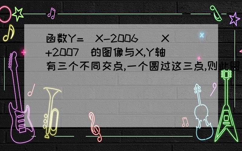 函数Y=(X-2006)(X+2007)的图像与X,Y轴有三个不同交点,一个圆过这三点,则此圆与坐标轴另一个交点的坐标是