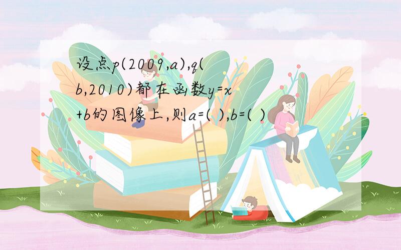 设点p(2009,a),q(b,2010)都在函数y=x+b的图像上,则a=( ),b=( )