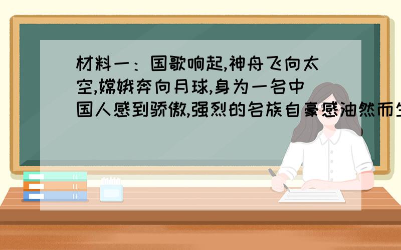 材料一：国歌响起,神舟飞向太空,嫦娥奔向月球,身为一名中国人感到骄傲,强烈的名族自豪感油然而生.材料二：爱国主义是一个名族特有的名族精神的核心,既要继承传统,又要不断适应时代的