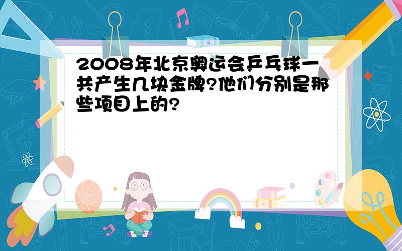 2008年北京奥运会乒乓球一共产生几块金牌?他们分别是那些项目上的?