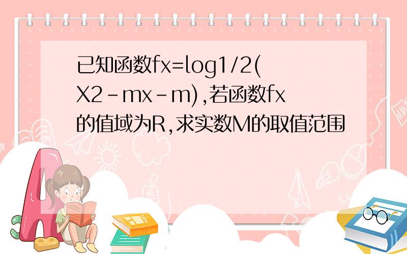 已知函数fx=log1/2(X2-mx-m),若函数fx的值域为R,求实数M的取值范围