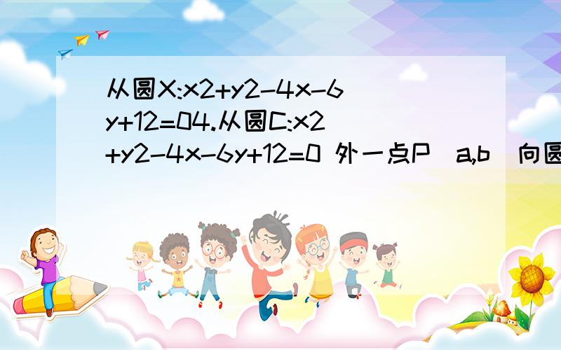 从圆X:x2+y2-4x-6y+12=04.从圆C:x2+y2-4x-6y+12=0 外一点P(a,b)向圆作切线PT,T为 切点,且|PT|=|PO|(O为4.从圆C:x2+y2-4x-6y+12=0外一点P(a,b)向圆作切线PT,T为切点,且|PT|=|PO|(O为坐标原点),求|PT|的最小值.及此时点P的