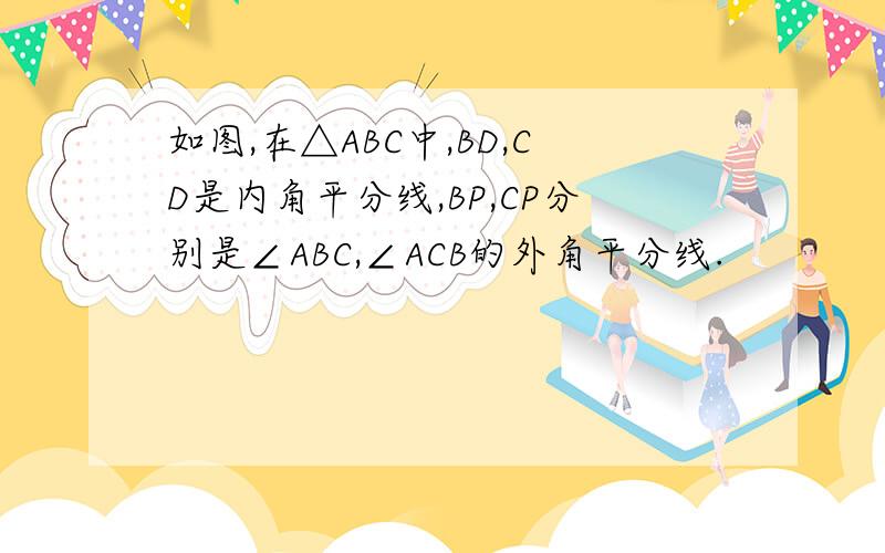 如图,在△ABC中,BD,CD是内角平分线,BP,CP分别是∠ABC,∠ACB的外角平分线.