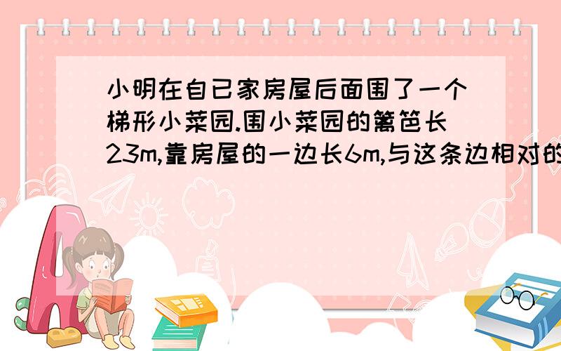 小明在自已家房屋后面围了一个梯形小菜园.围小菜园的篱笆长23m,靠房屋的一边长6m,与这条边相对的一边长9m.这个小菜园的面积是多少平方米?