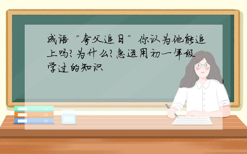 成语“夸父追日”你认为他能追上吗?为什么?急运用初一年级学过的知识