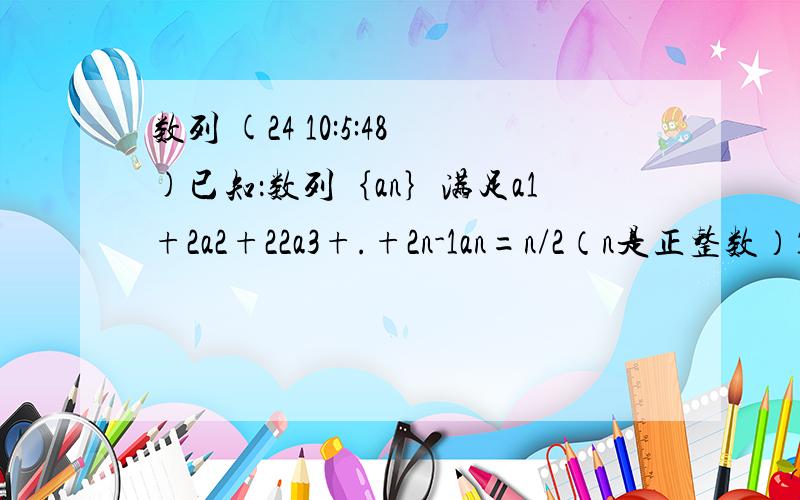 数列 (24 10:5:48)已知：数列｛an｝满足a1+2a2+22a3+.+2n-1an=n/2（n是正整数）1）求数列｛an｝的通项2）若bn=n/an,求数列｛bn｝的前n项的和sn