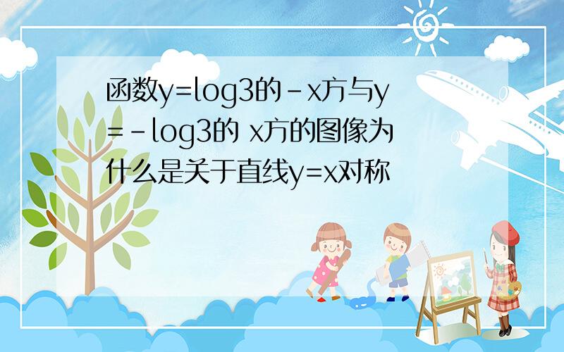 函数y=log3的-x方与y=-log3的 x方的图像为什么是关于直线y=x对称