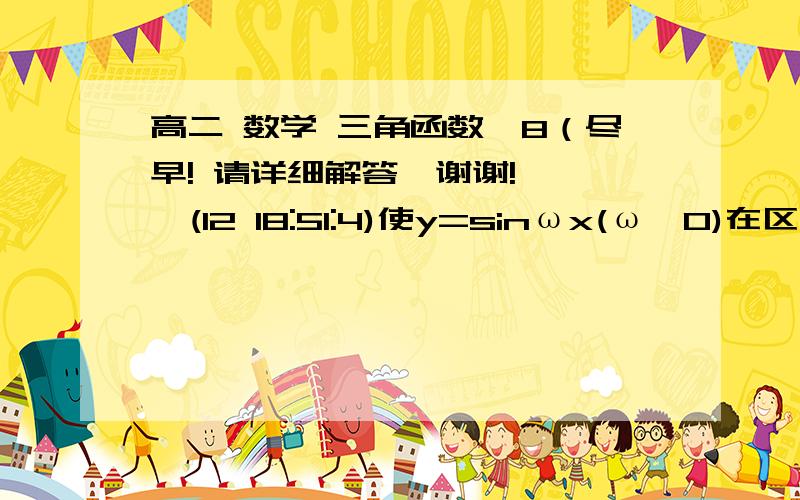 高二 数学 三角函数】8（尽早! 请详细解答,谢谢!    (12 18:51:4)使y=sinωx(ω>0)在区间[0,1]至少出现2次最大值,则ω的最小值为?A.5/2π              &