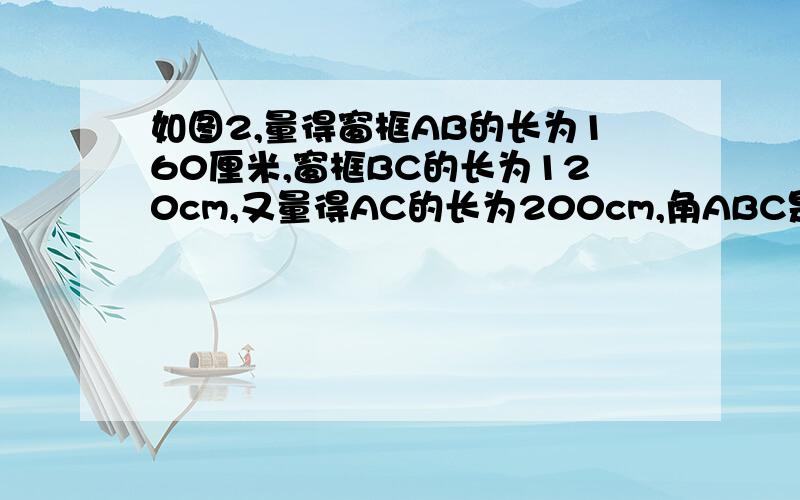 如图2,量得窗框AB的长为160厘米,窗框BC的长为120cm,又量得AC的长为200cm,角ABC是直角吗?为什么?