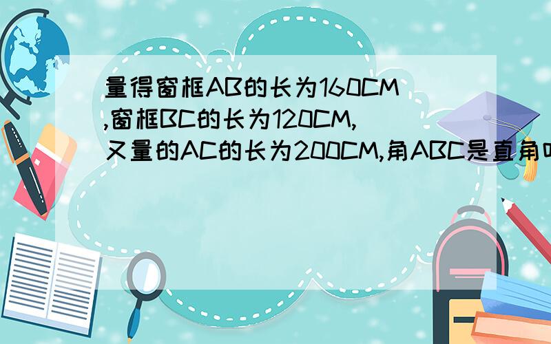 量得窗框AB的长为160CM,窗框BC的长为120CM,又量的AC的长为200CM,角ABC是直角吗?why?图ABCD是正方形数学题