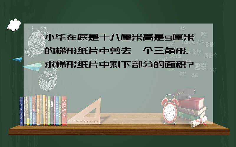 小华在底是十八厘米高是9厘米的梯形纸片中剪去一个三角形.求梯形纸片中剩下部分的面积?