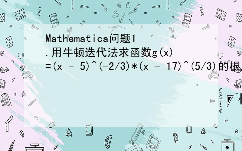 Mathematica问题1.用牛顿迭代法求函数g(x)=(x - 5)^(-2/3)*(x - 17)^(5/3)的根,并画出其迭代过程的蛛网图.2.当圆沿着给定的曲线滚动时,试建立相对于该圆位置固定的点的轨迹所对应的参数方程,并通过Ma