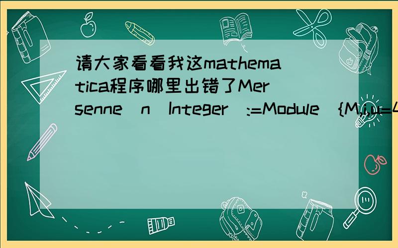 请大家看看我这mathematica程序哪里出错了Mersenne[n_Integer]:=Module[{M,i,u=4},If[!Prime Q[n],False,M=2^n-1;For[i=1,i