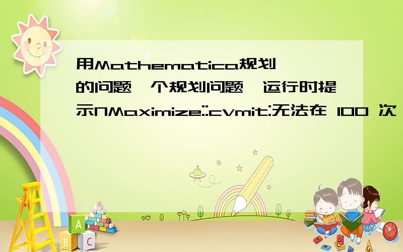 用Mathematica规划的问题一个规划问题,运行时提示NMaximize::cvmit:无法在 100 次迭代中收敛到要求的准确度或者精度 怎么破?代码：g[x_] := 20 x /; 0