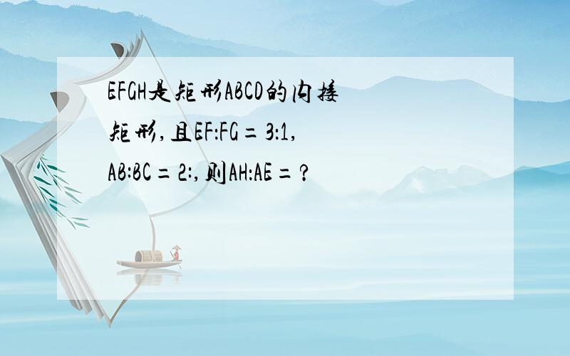 EFGH是矩形ABCD的内接矩形,且EF：FG=3：1,AB:BC=2:,则AH：AE=?