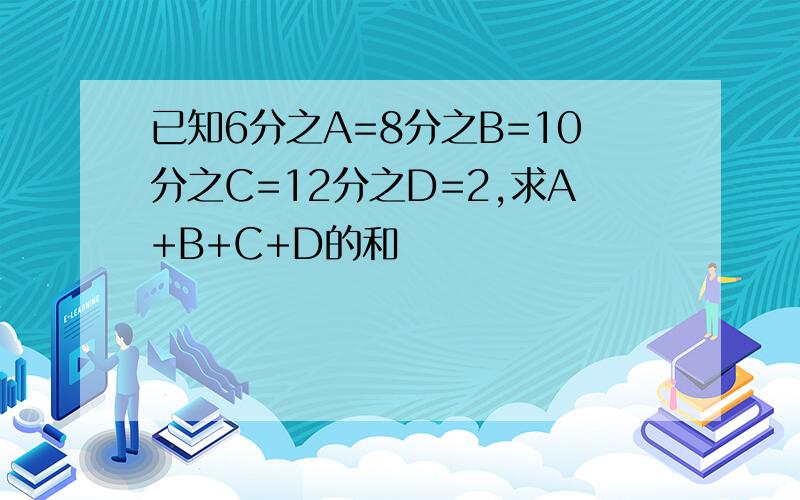 已知6分之A=8分之B=10分之C=12分之D=2,求A+B+C+D的和