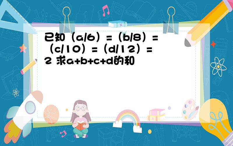 已知（a/6）=（b/8）=（c/10）=（d/12）=2 求a+b+c+d的和