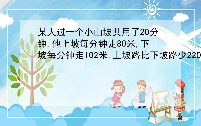 某人过一个小山坡共用了20分钟,他上坡每分钟走80米,下坡每分钟走102米.上坡路比下坡路少220米.这段小小坡长多少米?