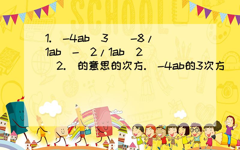 1.(-4ab^3)(-8/1ab)-(2/1ab^2）^2.^的意思的次方.(-4ab的3次方）（-8分之1ab)-(2分之1ab的2次方）的2次方,等于多少?