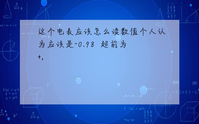 这个电表应该怎么读数值个人认为应该是-0.98  超前为+,