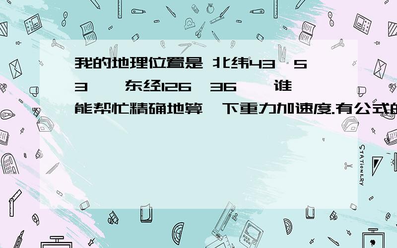 我的地理位置是 北纬43°53',东经126°36',谁能帮忙精确地算一下重力加速度.有公式的加分