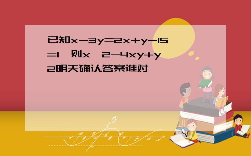 已知x-3y=2x+y-15=1,则x^2-4xy+y^2明天确认答案谁对