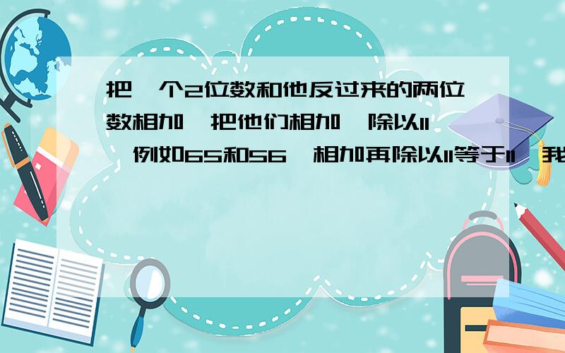 把一个2位数和他反过来的两位数相加,把他们相加,除以11,例如65和56,相加再除以11等于11,我告诉它等于11.那为什么别人能猜出我想的数呢?